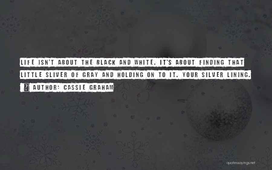 Cassie Graham Quotes: Life Isn't About The Black And White. It's About Finding That Little Sliver Of Gray And Holding On To It.