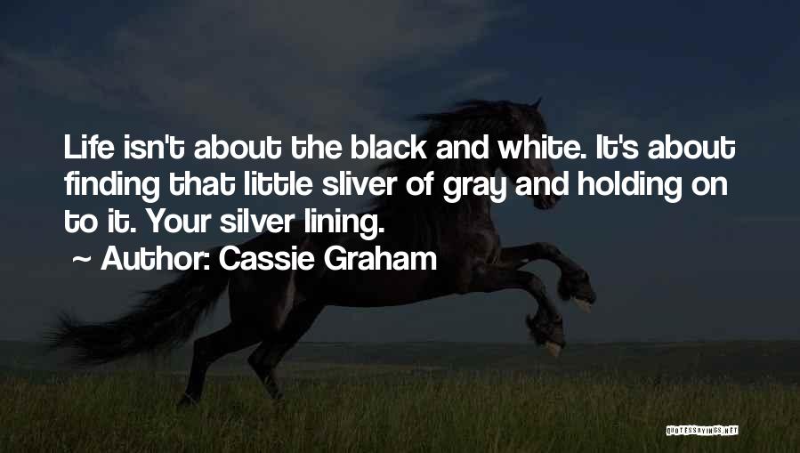 Cassie Graham Quotes: Life Isn't About The Black And White. It's About Finding That Little Sliver Of Gray And Holding On To It.