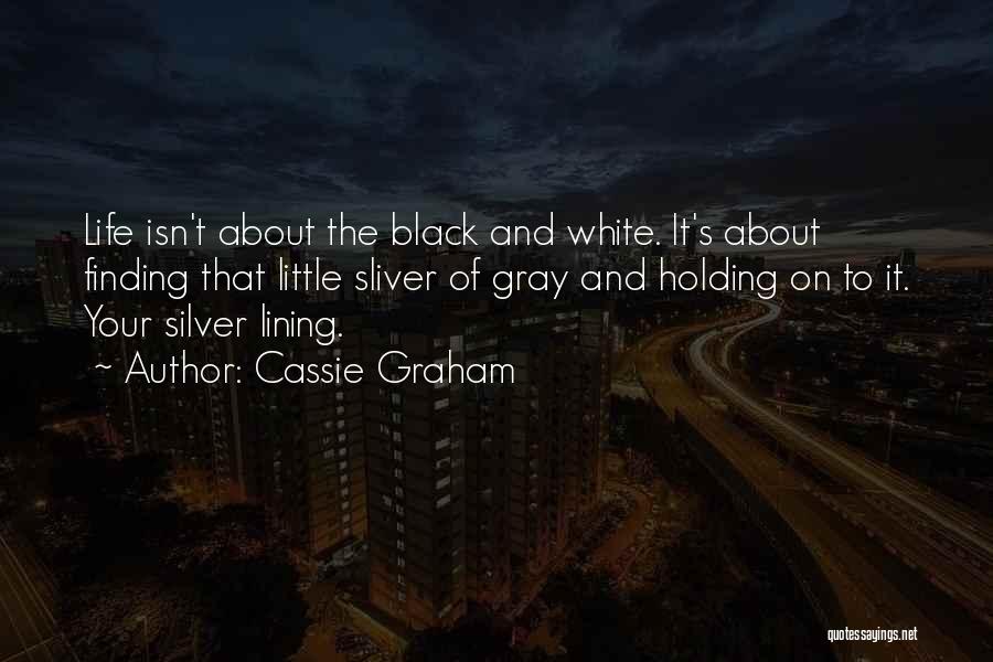 Cassie Graham Quotes: Life Isn't About The Black And White. It's About Finding That Little Sliver Of Gray And Holding On To It.