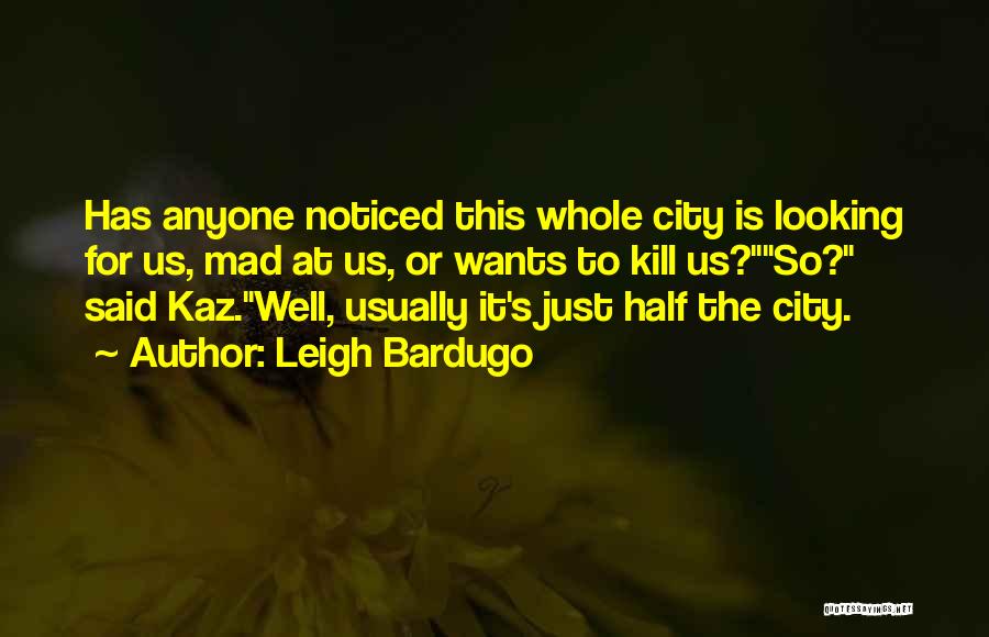 Leigh Bardugo Quotes: Has Anyone Noticed This Whole City Is Looking For Us, Mad At Us, Or Wants To Kill Us?so? Said Kaz.well,