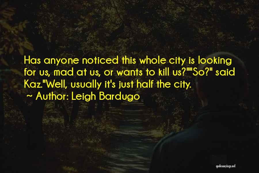 Leigh Bardugo Quotes: Has Anyone Noticed This Whole City Is Looking For Us, Mad At Us, Or Wants To Kill Us?so? Said Kaz.well,