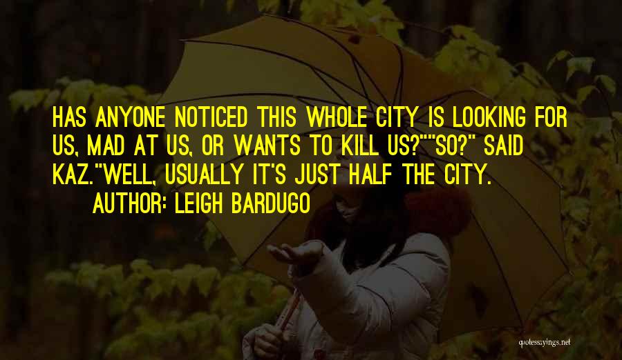 Leigh Bardugo Quotes: Has Anyone Noticed This Whole City Is Looking For Us, Mad At Us, Or Wants To Kill Us?so? Said Kaz.well,