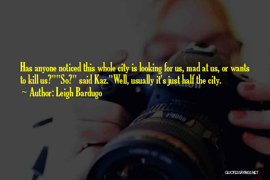 Leigh Bardugo Quotes: Has Anyone Noticed This Whole City Is Looking For Us, Mad At Us, Or Wants To Kill Us?so? Said Kaz.well,