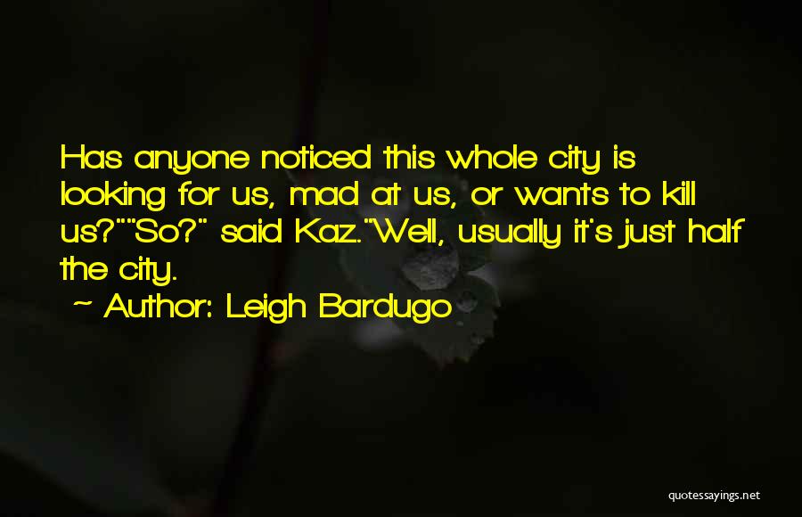 Leigh Bardugo Quotes: Has Anyone Noticed This Whole City Is Looking For Us, Mad At Us, Or Wants To Kill Us?so? Said Kaz.well,