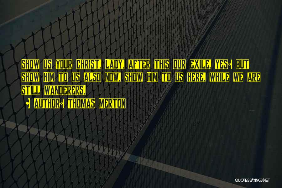 Thomas Merton Quotes: Show Us Your Christ, Lady, After This Our Exile, Yes: But Show Him To Us Also Now, Show Him To