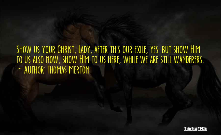 Thomas Merton Quotes: Show Us Your Christ, Lady, After This Our Exile, Yes: But Show Him To Us Also Now, Show Him To