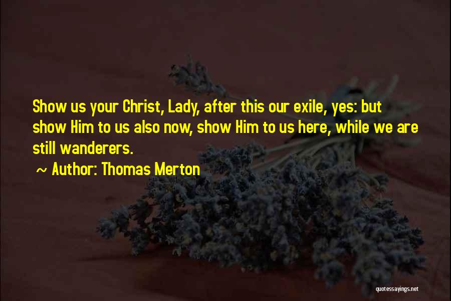 Thomas Merton Quotes: Show Us Your Christ, Lady, After This Our Exile, Yes: But Show Him To Us Also Now, Show Him To