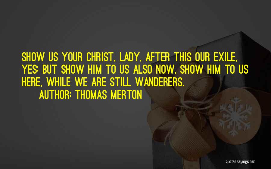 Thomas Merton Quotes: Show Us Your Christ, Lady, After This Our Exile, Yes: But Show Him To Us Also Now, Show Him To