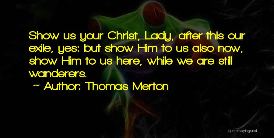 Thomas Merton Quotes: Show Us Your Christ, Lady, After This Our Exile, Yes: But Show Him To Us Also Now, Show Him To