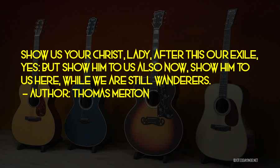 Thomas Merton Quotes: Show Us Your Christ, Lady, After This Our Exile, Yes: But Show Him To Us Also Now, Show Him To