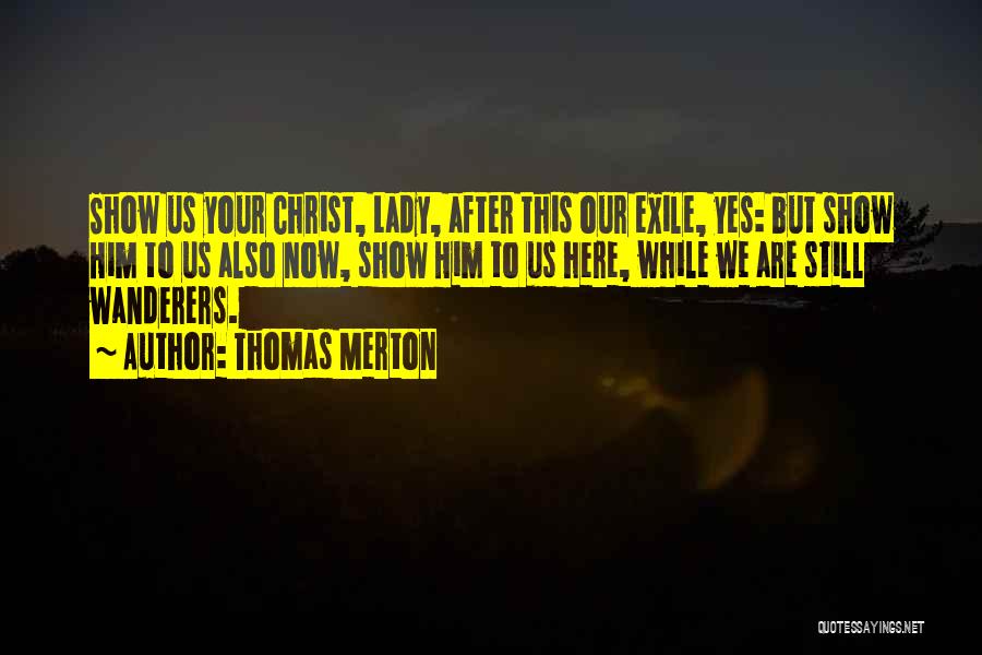 Thomas Merton Quotes: Show Us Your Christ, Lady, After This Our Exile, Yes: But Show Him To Us Also Now, Show Him To