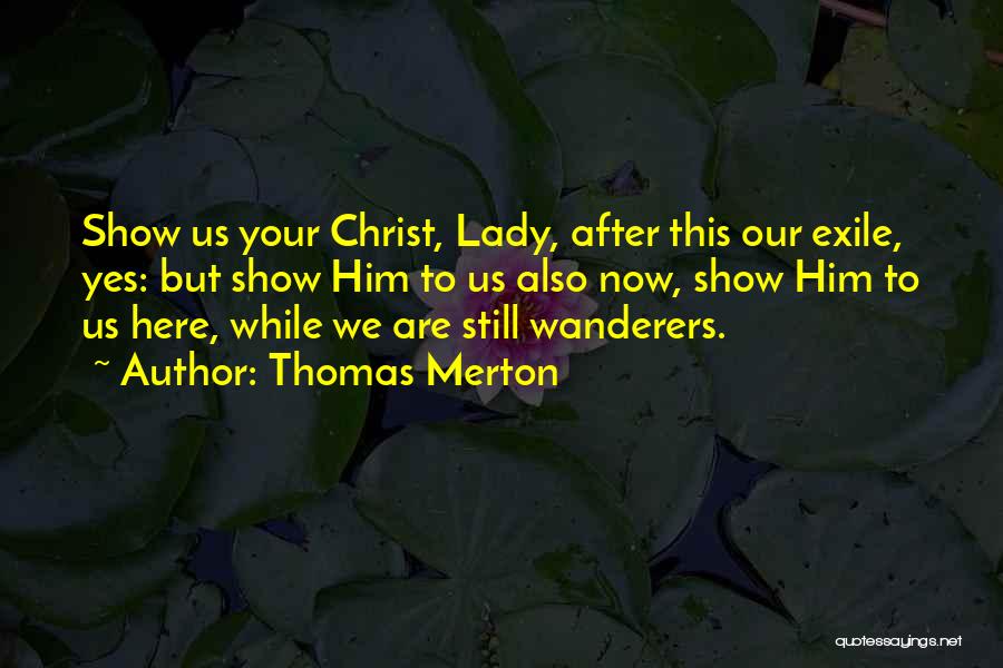 Thomas Merton Quotes: Show Us Your Christ, Lady, After This Our Exile, Yes: But Show Him To Us Also Now, Show Him To