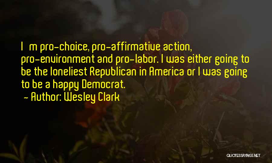 Wesley Clark Quotes: I'm Pro-choice, Pro-affirmative Action, Pro-environment And Pro-labor. I Was Either Going To Be The Loneliest Republican In America Or I