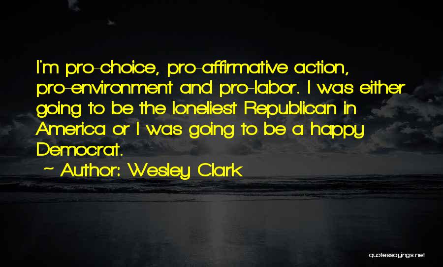 Wesley Clark Quotes: I'm Pro-choice, Pro-affirmative Action, Pro-environment And Pro-labor. I Was Either Going To Be The Loneliest Republican In America Or I