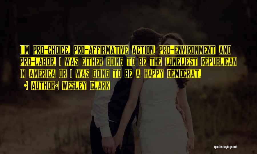 Wesley Clark Quotes: I'm Pro-choice, Pro-affirmative Action, Pro-environment And Pro-labor. I Was Either Going To Be The Loneliest Republican In America Or I