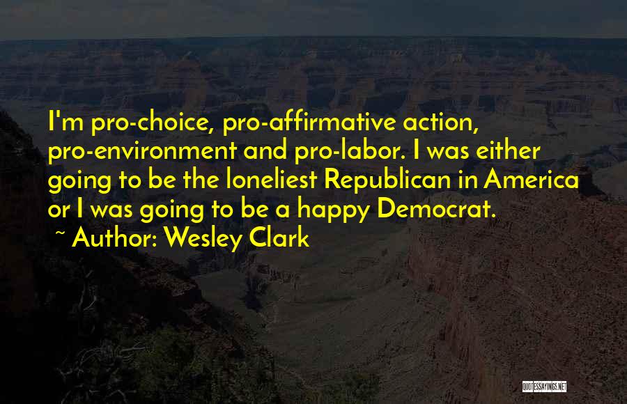 Wesley Clark Quotes: I'm Pro-choice, Pro-affirmative Action, Pro-environment And Pro-labor. I Was Either Going To Be The Loneliest Republican In America Or I