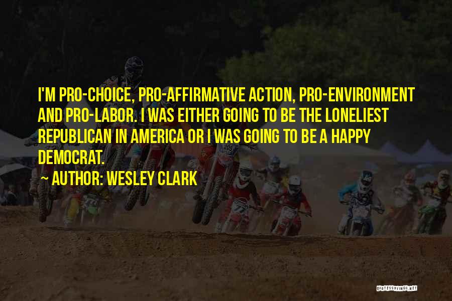 Wesley Clark Quotes: I'm Pro-choice, Pro-affirmative Action, Pro-environment And Pro-labor. I Was Either Going To Be The Loneliest Republican In America Or I