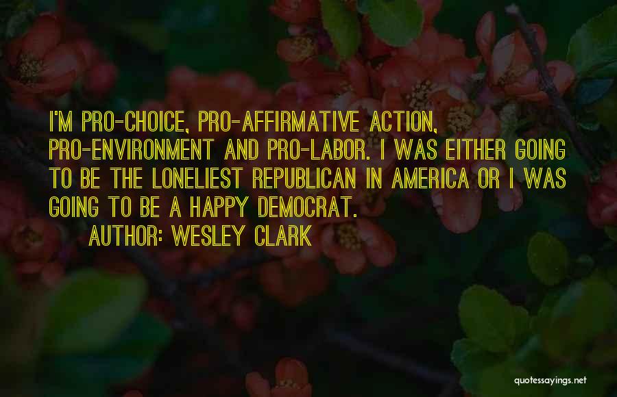 Wesley Clark Quotes: I'm Pro-choice, Pro-affirmative Action, Pro-environment And Pro-labor. I Was Either Going To Be The Loneliest Republican In America Or I