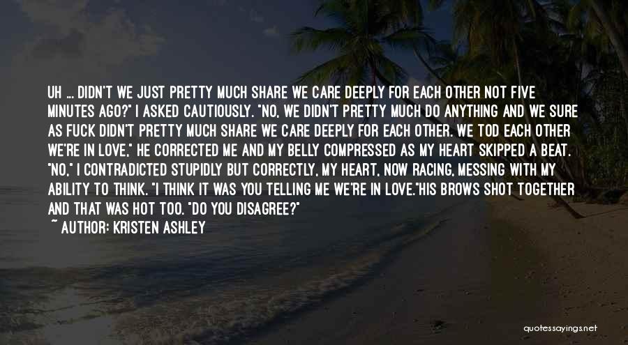 Kristen Ashley Quotes: Uh ... Didn't We Just Pretty Much Share We Care Deeply For Each Other Not Five Minutes Ago? I Asked