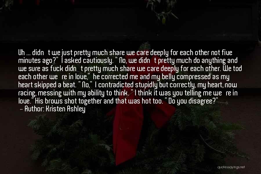 Kristen Ashley Quotes: Uh ... Didn't We Just Pretty Much Share We Care Deeply For Each Other Not Five Minutes Ago? I Asked