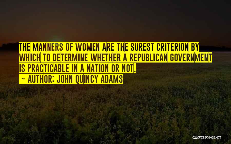 John Quincy Adams Quotes: The Manners Of Women Are The Surest Criterion By Which To Determine Whether A Republican Government Is Practicable In A