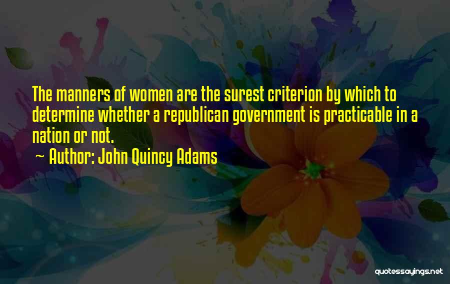 John Quincy Adams Quotes: The Manners Of Women Are The Surest Criterion By Which To Determine Whether A Republican Government Is Practicable In A