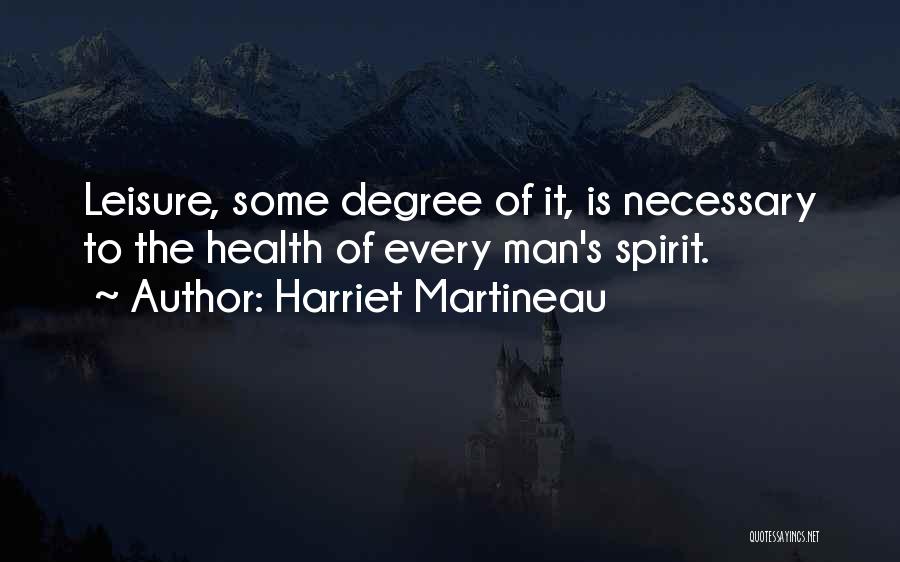 Harriet Martineau Quotes: Leisure, Some Degree Of It, Is Necessary To The Health Of Every Man's Spirit.