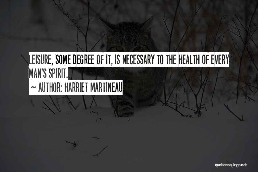 Harriet Martineau Quotes: Leisure, Some Degree Of It, Is Necessary To The Health Of Every Man's Spirit.