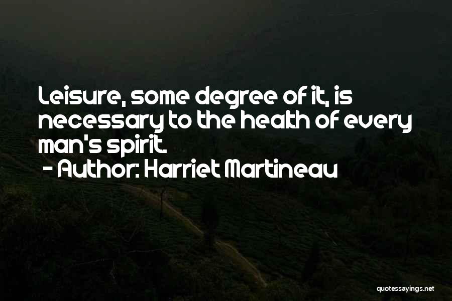 Harriet Martineau Quotes: Leisure, Some Degree Of It, Is Necessary To The Health Of Every Man's Spirit.