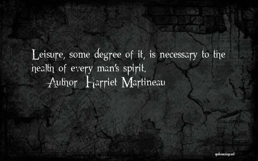 Harriet Martineau Quotes: Leisure, Some Degree Of It, Is Necessary To The Health Of Every Man's Spirit.