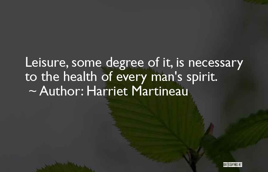 Harriet Martineau Quotes: Leisure, Some Degree Of It, Is Necessary To The Health Of Every Man's Spirit.