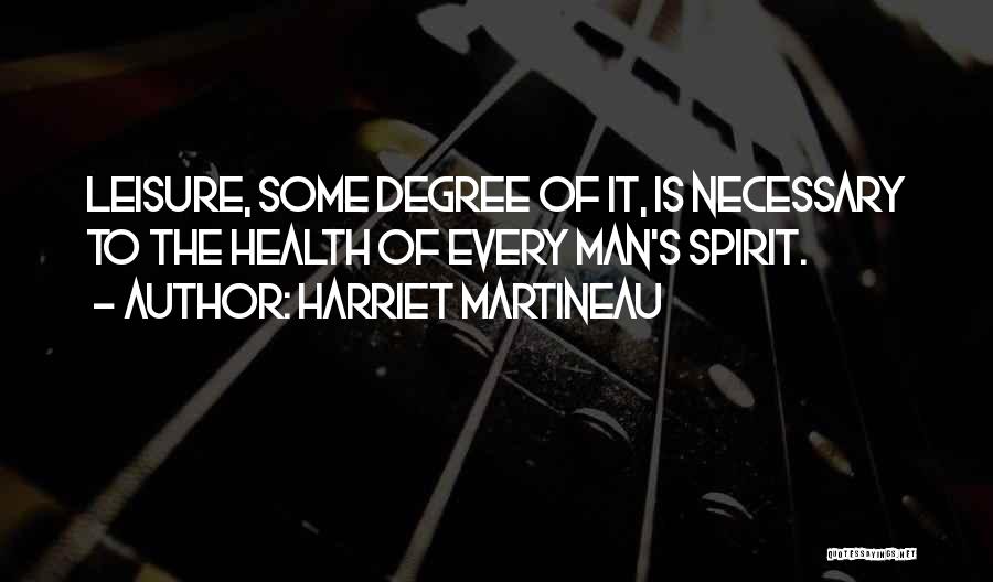 Harriet Martineau Quotes: Leisure, Some Degree Of It, Is Necessary To The Health Of Every Man's Spirit.