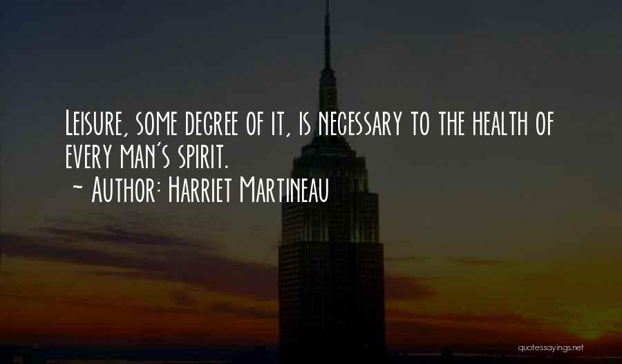 Harriet Martineau Quotes: Leisure, Some Degree Of It, Is Necessary To The Health Of Every Man's Spirit.