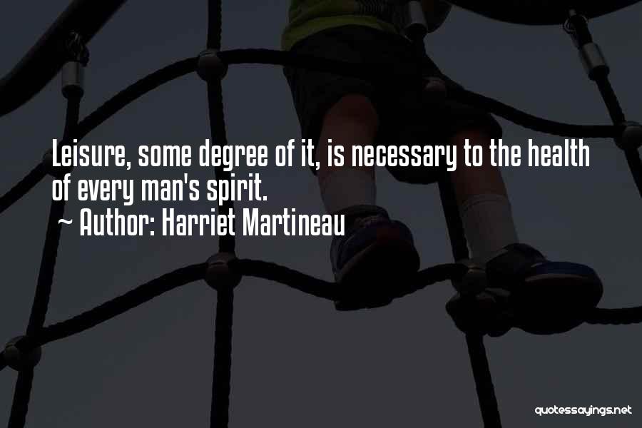 Harriet Martineau Quotes: Leisure, Some Degree Of It, Is Necessary To The Health Of Every Man's Spirit.