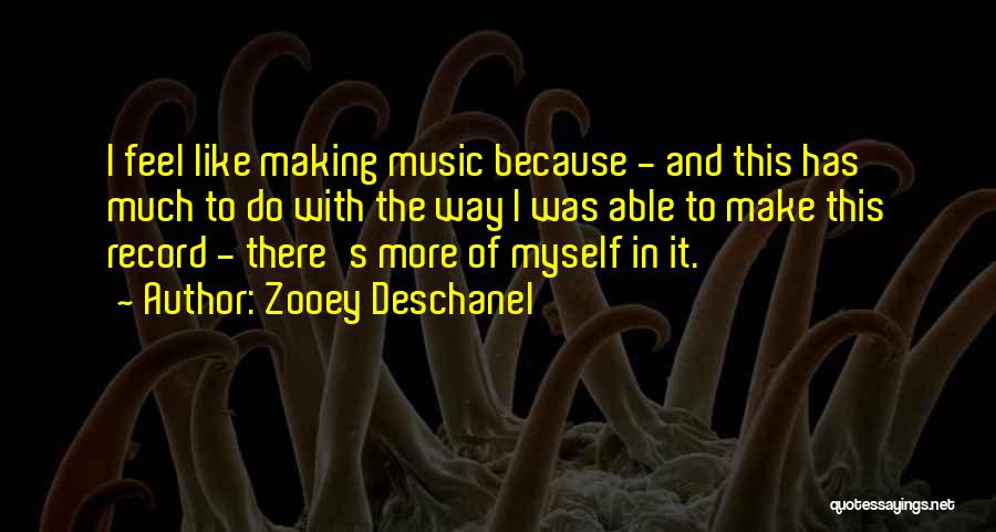 Zooey Deschanel Quotes: I Feel Like Making Music Because - And This Has Much To Do With The Way I Was Able To