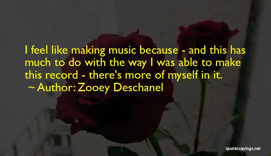 Zooey Deschanel Quotes: I Feel Like Making Music Because - And This Has Much To Do With The Way I Was Able To