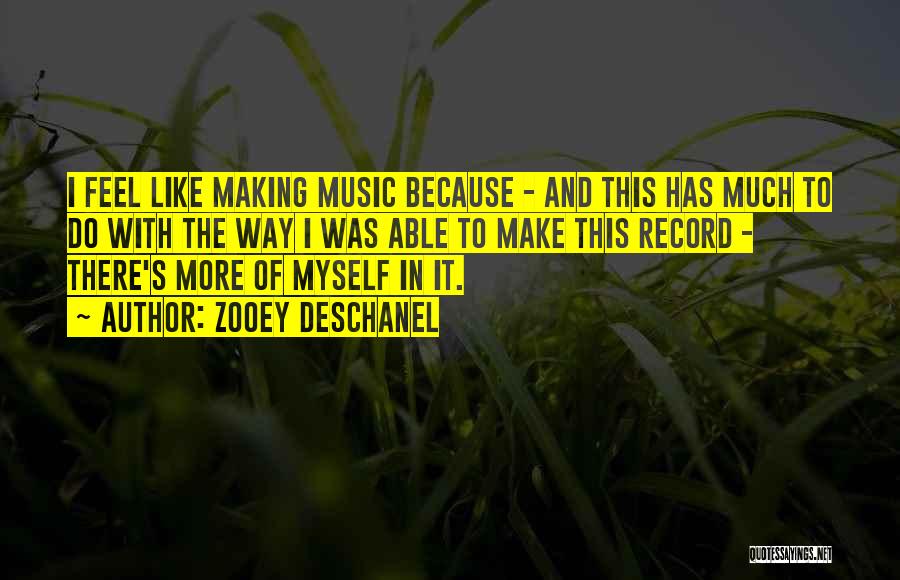 Zooey Deschanel Quotes: I Feel Like Making Music Because - And This Has Much To Do With The Way I Was Able To