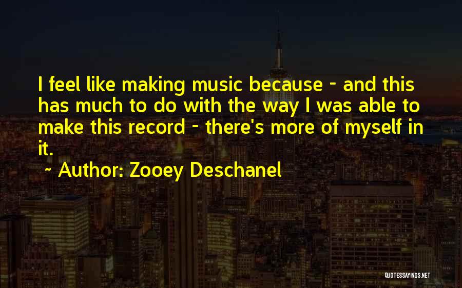 Zooey Deschanel Quotes: I Feel Like Making Music Because - And This Has Much To Do With The Way I Was Able To