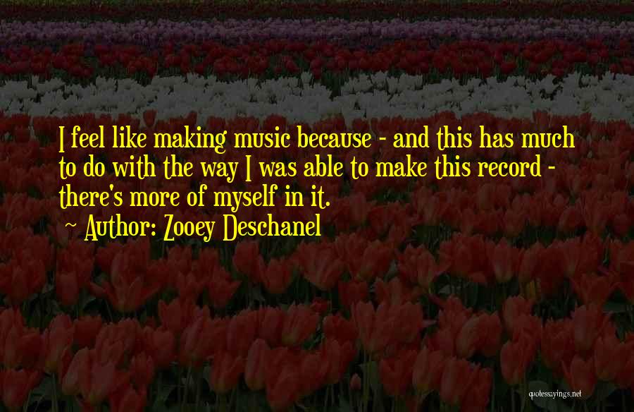 Zooey Deschanel Quotes: I Feel Like Making Music Because - And This Has Much To Do With The Way I Was Able To