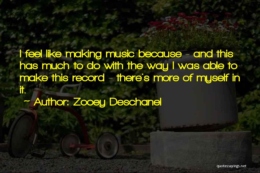 Zooey Deschanel Quotes: I Feel Like Making Music Because - And This Has Much To Do With The Way I Was Able To