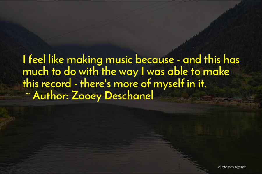 Zooey Deschanel Quotes: I Feel Like Making Music Because - And This Has Much To Do With The Way I Was Able To