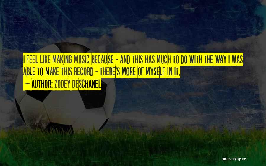 Zooey Deschanel Quotes: I Feel Like Making Music Because - And This Has Much To Do With The Way I Was Able To