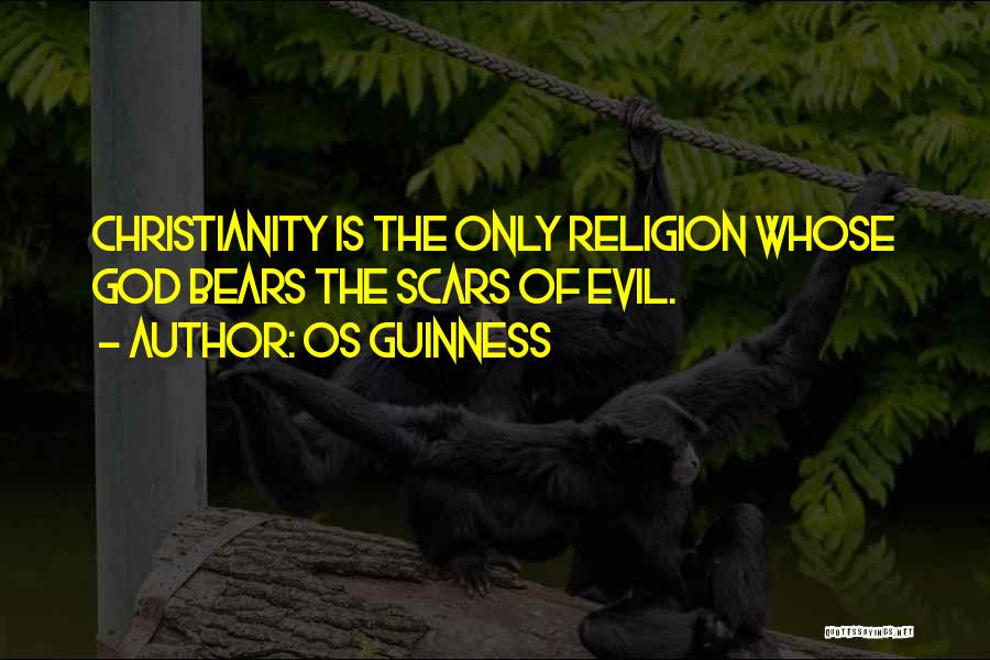 Os Guinness Quotes: Christianity Is The Only Religion Whose God Bears The Scars Of Evil.