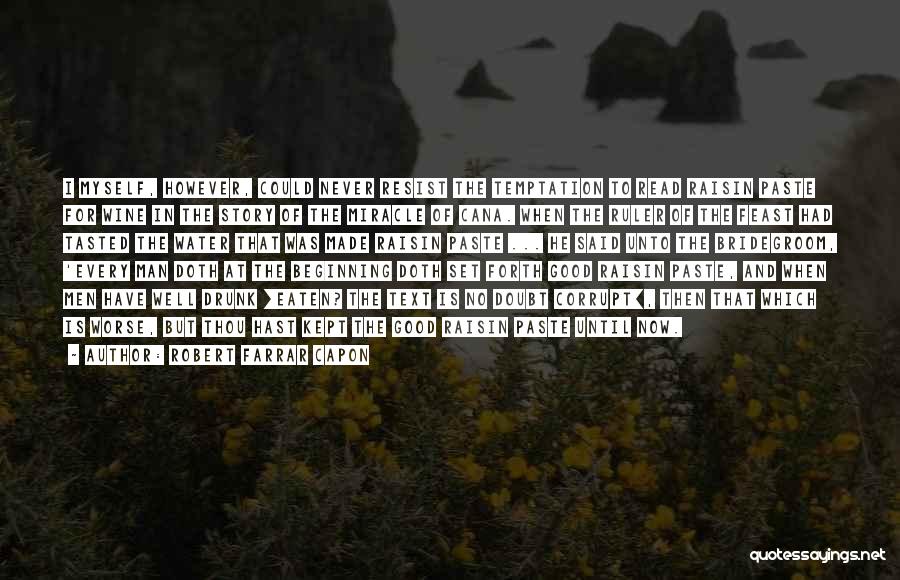 Robert Farrar Capon Quotes: I Myself, However, Could Never Resist The Temptation To Read Raisin Paste For Wine In The Story Of The Miracle