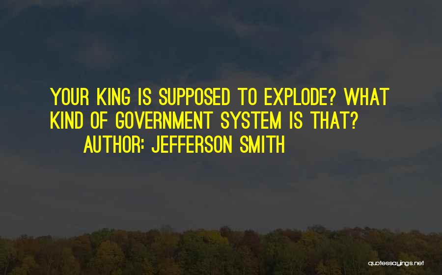 Jefferson Smith Quotes: Your King Is Supposed To Explode? What Kind Of Government System Is That?