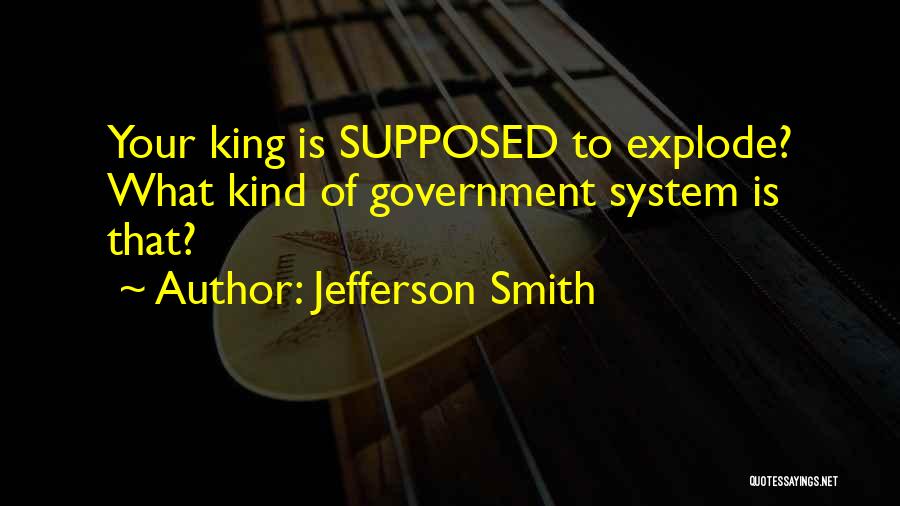 Jefferson Smith Quotes: Your King Is Supposed To Explode? What Kind Of Government System Is That?