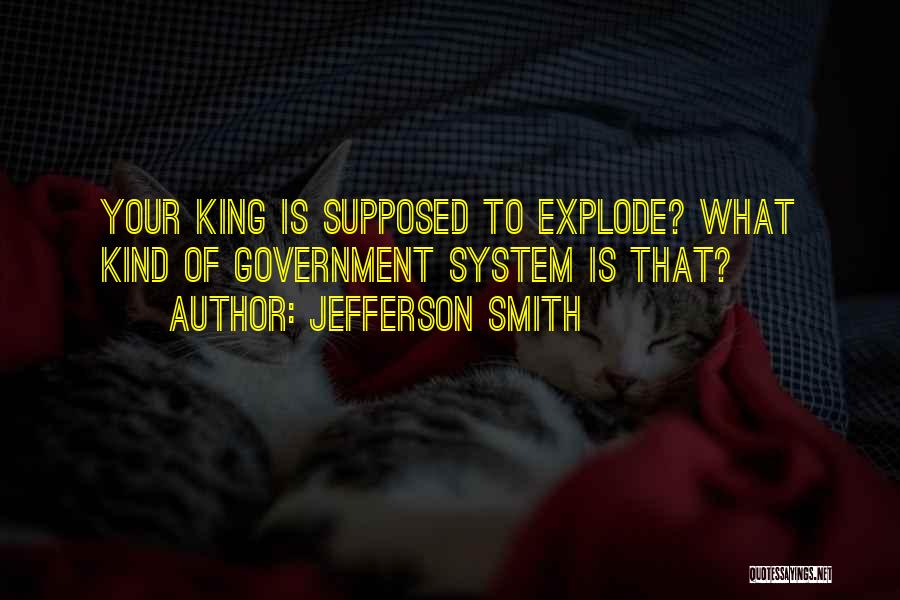 Jefferson Smith Quotes: Your King Is Supposed To Explode? What Kind Of Government System Is That?