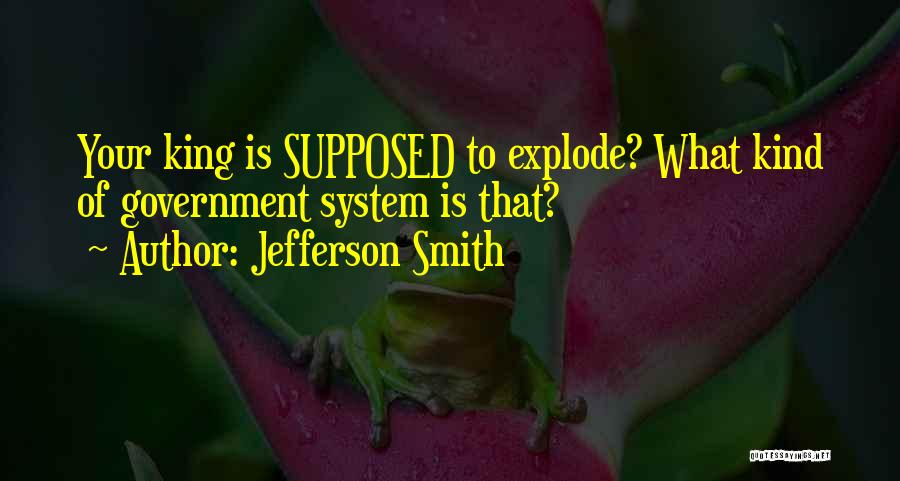 Jefferson Smith Quotes: Your King Is Supposed To Explode? What Kind Of Government System Is That?