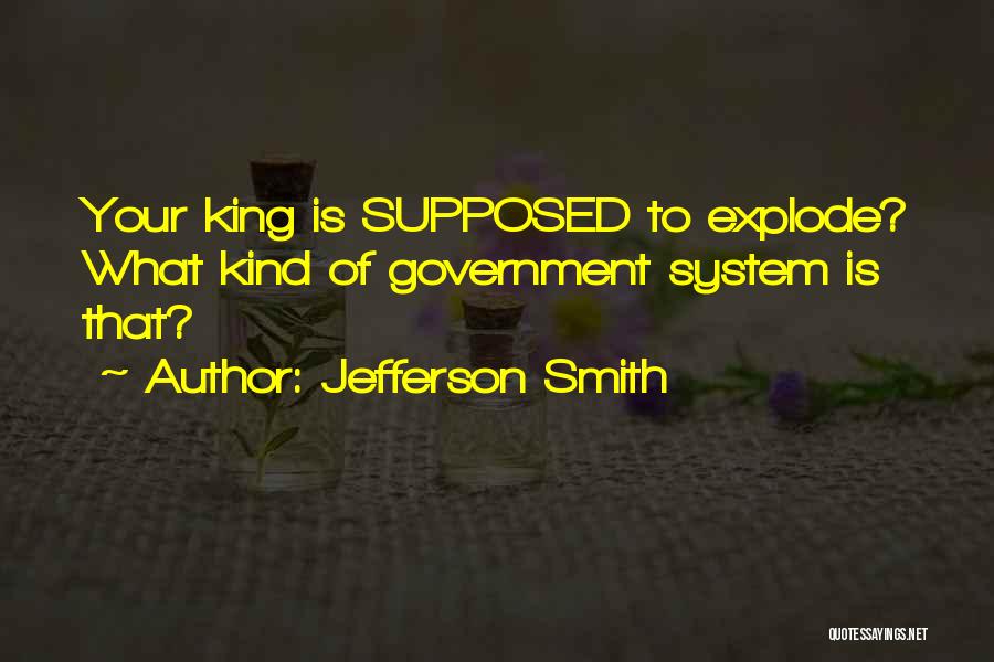 Jefferson Smith Quotes: Your King Is Supposed To Explode? What Kind Of Government System Is That?