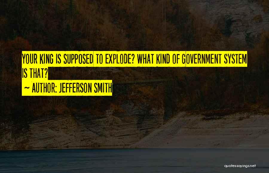 Jefferson Smith Quotes: Your King Is Supposed To Explode? What Kind Of Government System Is That?